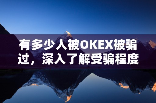 有多少人被OKEX被骗过，深入了解受骗程度与预防措施