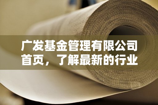 广发基金管理有限公司首页，了解最新的行业动态和广发基金的专业团队