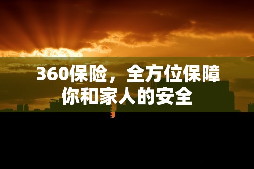 360保险，全方位保障你和家人的安全