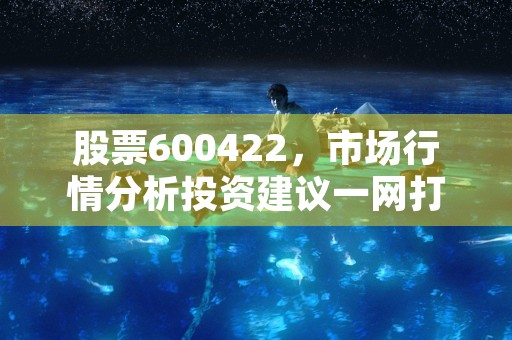 股票600422，市场行情分析投资建议一网打尽