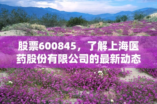 股票600845，了解上海医药股份有限公司的最新动态