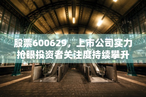 股票600629，上市公司实力抢眼投资者关注度持续攀升