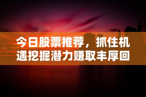 今日股票推荐，抓住机遇挖掘潜力赚取丰厚回报