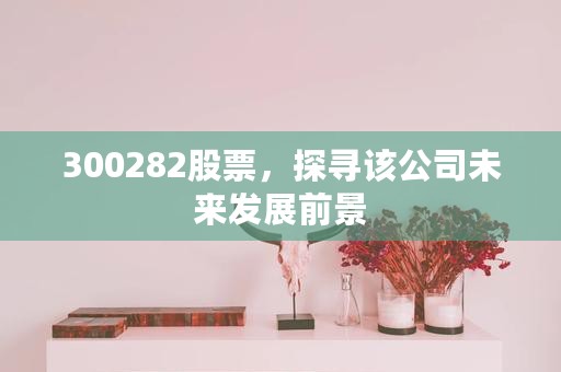 300282股票，探寻该公司未来发展前景