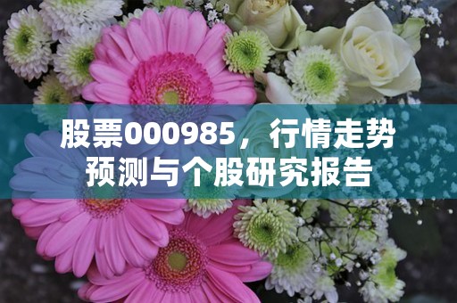 股票000985，行情走势预测与个股研究报告