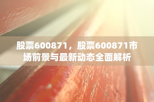 股票600871，股票600871市场前景与最新动态全面解析