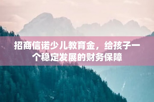 招商信诺少儿教育金，给孩子一个稳定发展的财务保障