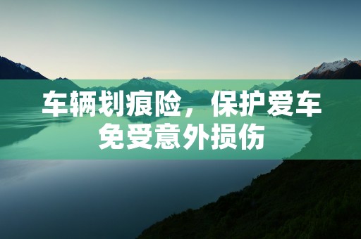 车辆划痕险，保护爱车免受意外损伤