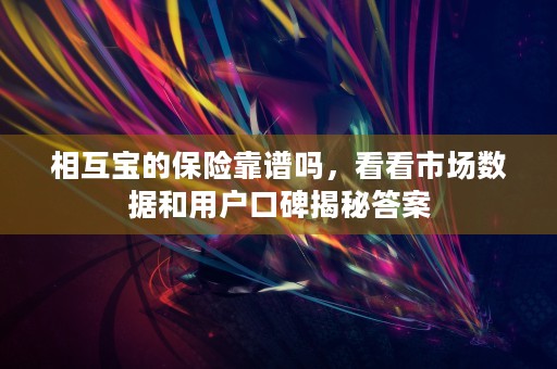 相互宝的保险靠谱吗，看看市场数据和用户口碑揭秘答案