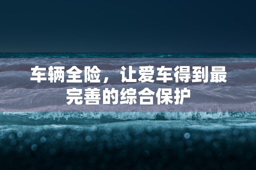 车辆全险，让爱车得到最完善的综合保护