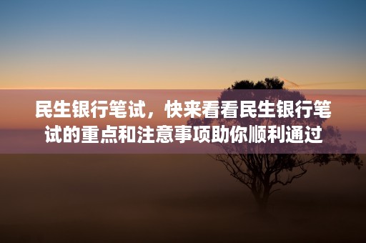 民生银行笔试，快来看看民生银行笔试的重点和注意事项助你顺利通过