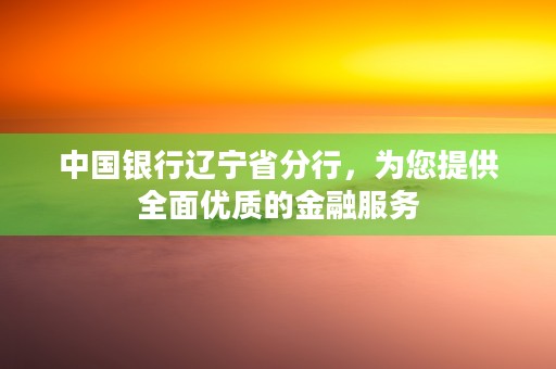 中国银行辽宁省分行，为您提供全面优质的金融服务