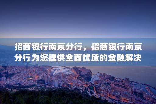 招商银行南京分行，招商银行南京分行为您提供全面优质的金融解决方案