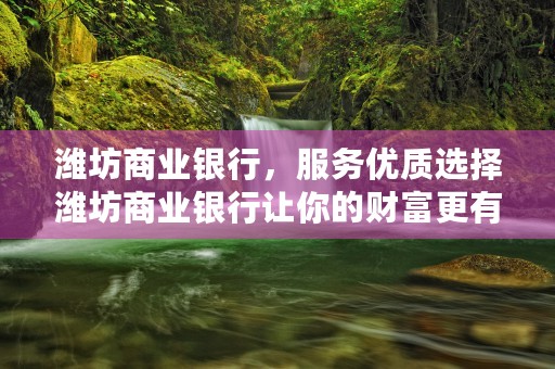 潍坊商业银行，服务优质选择潍坊商业银行让你的财富更有保障