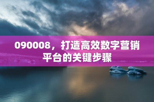 090008，打造高效数字营销平台的关键步骤