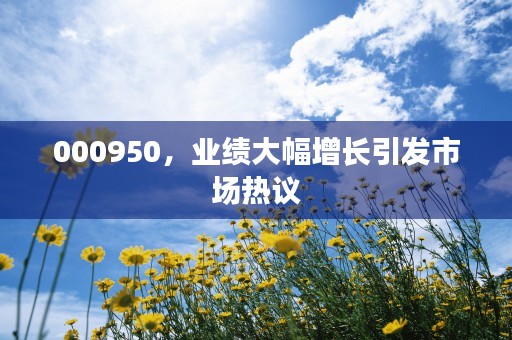 000950，业绩大幅增长引发市场热议