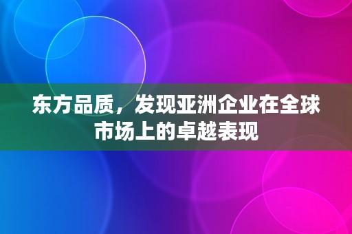 东方品质，发现亚洲企业在全球市场上的卓越表现