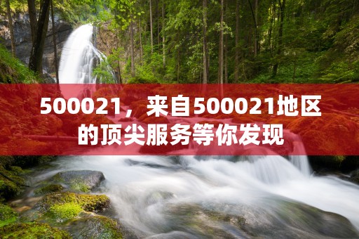 500021，来自500021地区的顶尖服务等你发现