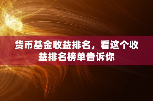 货币基金收益排名，看这个收益排名榜单告诉你