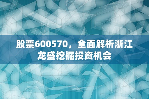 股票600570，全面解析浙江龙盛挖掘投资机会