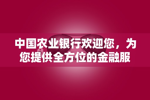 中国农业银行欢迎您，为您提供全方位的金融服务