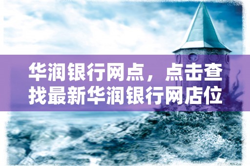 华润银行网点，点击查找最新华润银行网店位置