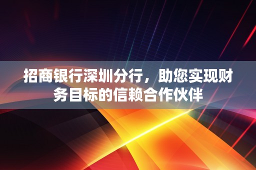 招商银行深圳分行，助您实现财务目标的信赖合作伙伴