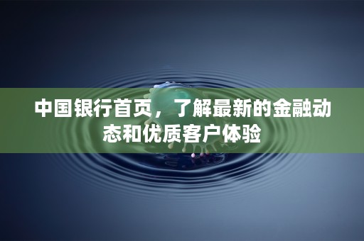 中国银行首页，了解最新的金融动态和优质客户体验