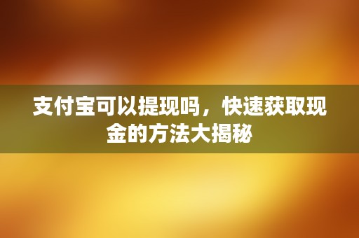 支付宝可以提现吗，快速获取现金的方法大揭秘