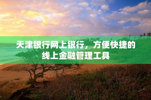 天津银行网上银行，方便快捷的线上金融管理工具