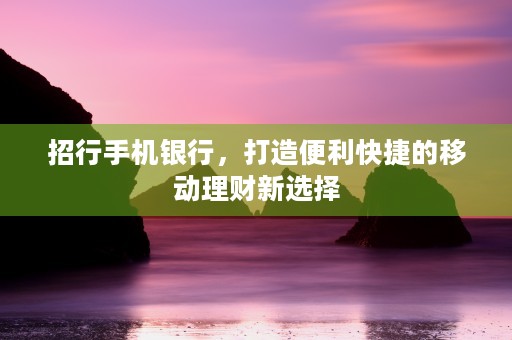 招行手机银行，打造便利快捷的移动理财新选择