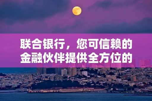 联合银行，您可信赖的金融伙伴提供全方位的个人及企业金融解决方案