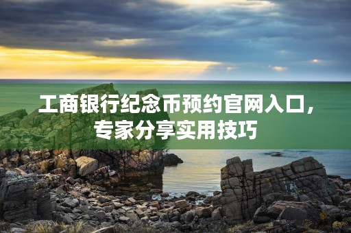 工商银行纪念币预约官网入口，专家分享实用技巧