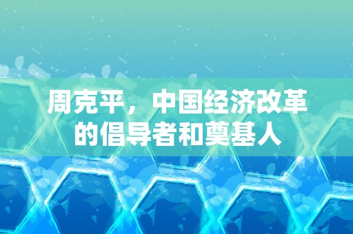 周克平，中国经济改革的倡导者和奠基人