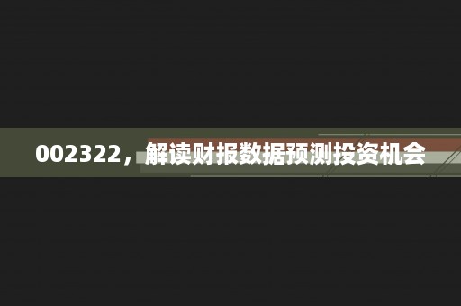 002322，解读财报数据预测投资机会