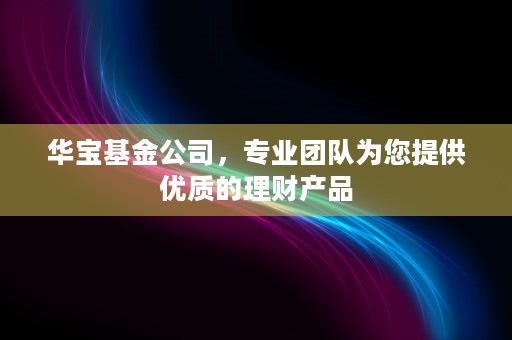 华宝基金公司，专业团队为您提供优质的理财产品