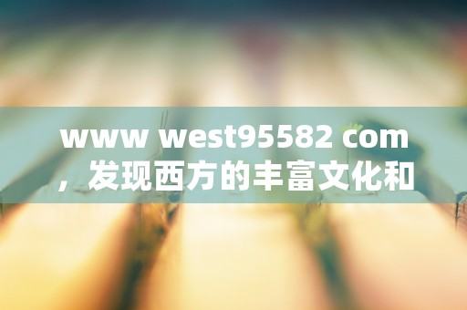 www west95582 com，发现西方的丰富文化和旅游资源