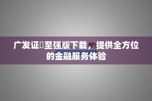 广发证劵至强版下载，提供全方位的金融服务体验