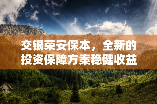 交银荣安保本，全新的投资保障方案稳健收益引领市场