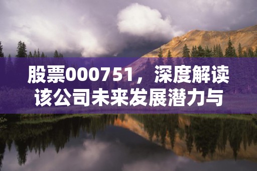 股票000751，深度解读该公司未来发展潜力与投资机会