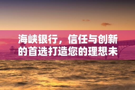 海峡银行，信任与创新的首选打造您的理想未来