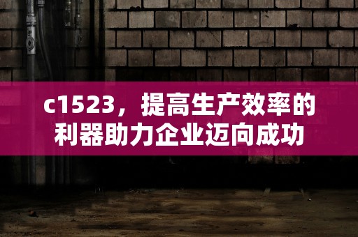 c1523，提高生产效率的利器助力企业迈向成功