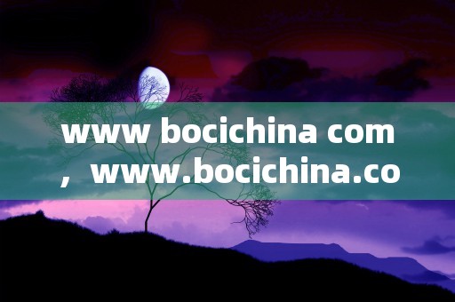 www bocichina com，www.bocichina.com了解最新的商业机会和市场趋势