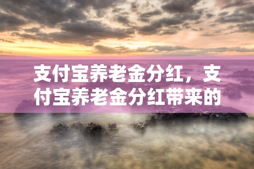 支付宝养老金分红，支付宝养老金分红带来的巨大机遇