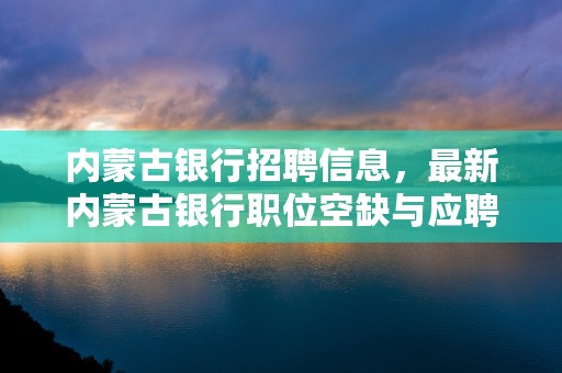 内蒙古银行招聘信息，最新内蒙古银行职位空缺与应聘要求