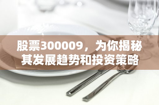 股票300009，为你揭秘其发展趋势和投资策略