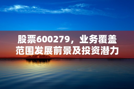 股票600279，业务覆盖范围发展前景及投资潜力一览