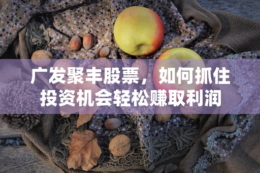 广发聚丰股票，如何抓住投资机会轻松赚取利润