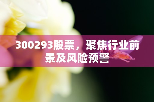 300293股票，聚焦行业前景及风险预警