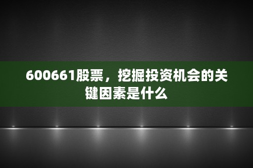 600661股票，挖掘投资机会的关键因素是什么